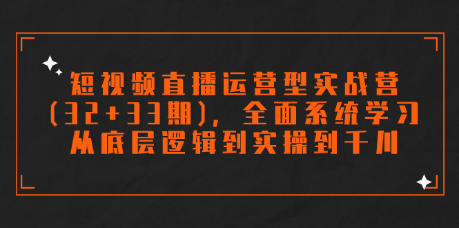 （7555期）短视频直播运营型实战营（32+33期），全面系统学习，从底层逻辑到实操到千川