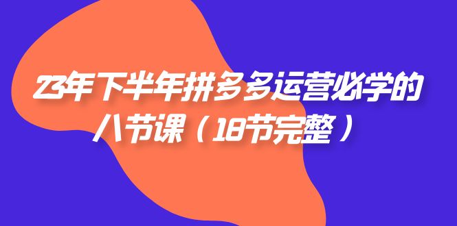 （7574期）23年下半年拼多多·运营必学的八节课（18节完整）