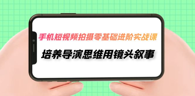 （7601期）手机短视频拍摄-零基础进阶实操课，培养导演思维用镜头叙事（30节课）