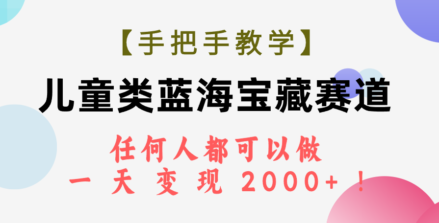 （7611期）【手把手教学】儿童类蓝海宝藏赛道，任何人都可以做，一天轻松变现2000+！