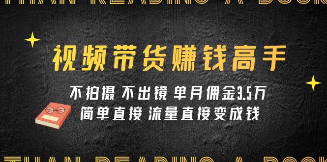 （7713期）视频带货赚钱高手课程：不拍摄 不出镜 单月佣金3.5w 简单直接 流量直接变钱