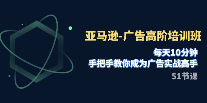 （7739期）亚马逊-广告高阶培训班，每天10分钟，手把手教你成为广告实战高手（51节）