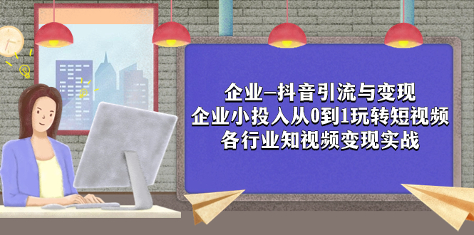 （7761期）企业-抖音引流与变现：企业小投入从0到1玩转短视频  各行业知视频变现实战