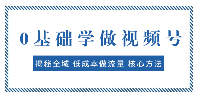 （7784期）0基础学做视频号：揭秘全域 低成本做流量 核心方法  快速出爆款 轻松变现