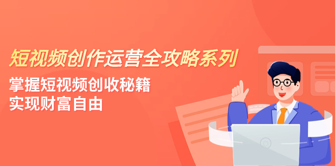 （7924期）短视频创作运营-全攻略系列，掌握短视频创收秘籍，实现财富自由（4节课）