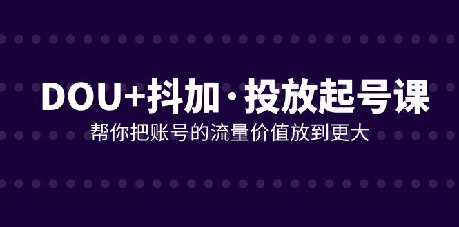 （7985期）DOU+抖加投放起号课，帮你把账号的流量价值放到更大（21节课）