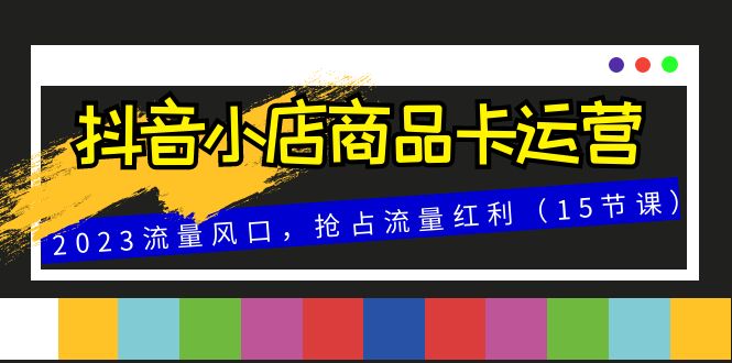 （8012期）抖音小店商品卡运营，2023流量风口，抢占流量红利（15节课）