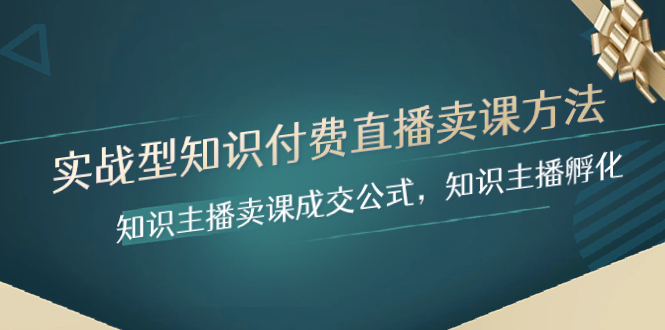 （8108期）实战型知识付费直播-卖课方法，知识主播卖课成交公式，知识主播孵化