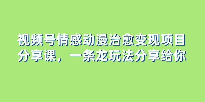 （8150期）视频号情感动漫治愈变现项目分享课，一条龙玩法分享给你（教程+素材）