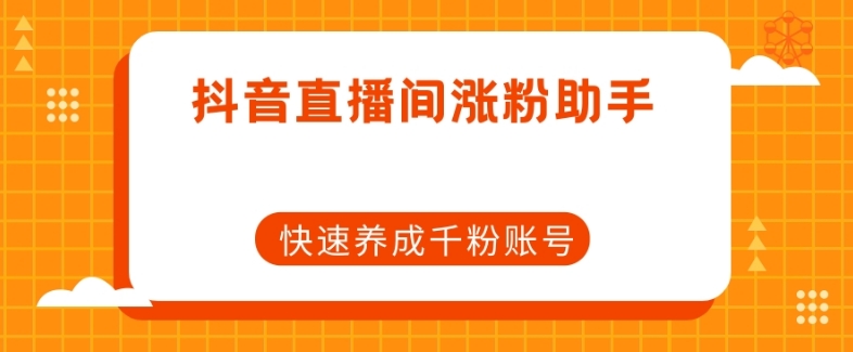 抖音直播间涨粉助手，快速养成千粉账号