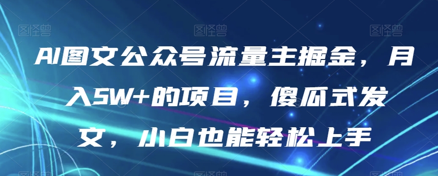 AI图文公众号流量主掘金，月入5W+的项目，傻瓜式发文，小白也能轻松上手【揭秘】