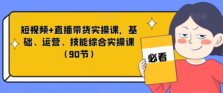 短视频+直播带货实操课，基础、运营、技能综合实操课（90节）