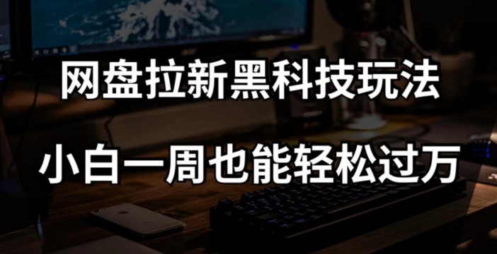 网盘拉新黑科技玩法，小白一周也能轻松过万【全套视频教程+黑科技】【揭秘】