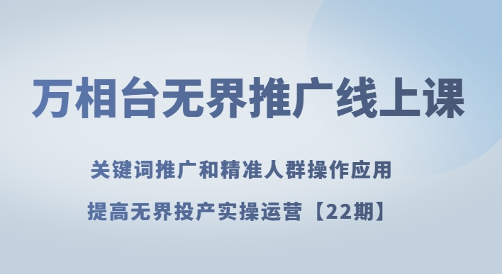 万相台无界推广线上课关键词推广和精准人群操作应用，提高无界投产实操运营【22期】