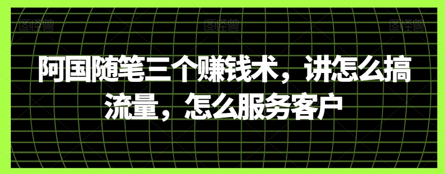 阿国随笔三个赚钱术，讲怎么搞流量，怎么服务客户