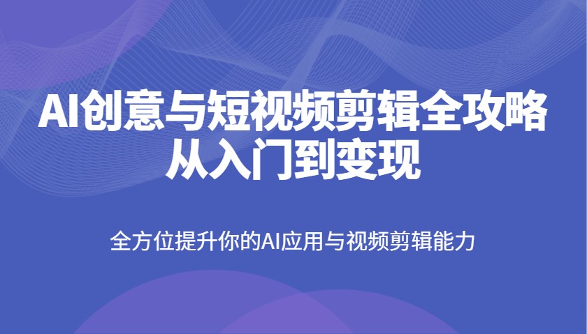 全面提升AI应用与短视频剪辑技能：从入门到盈利的终极指南-北漠网络