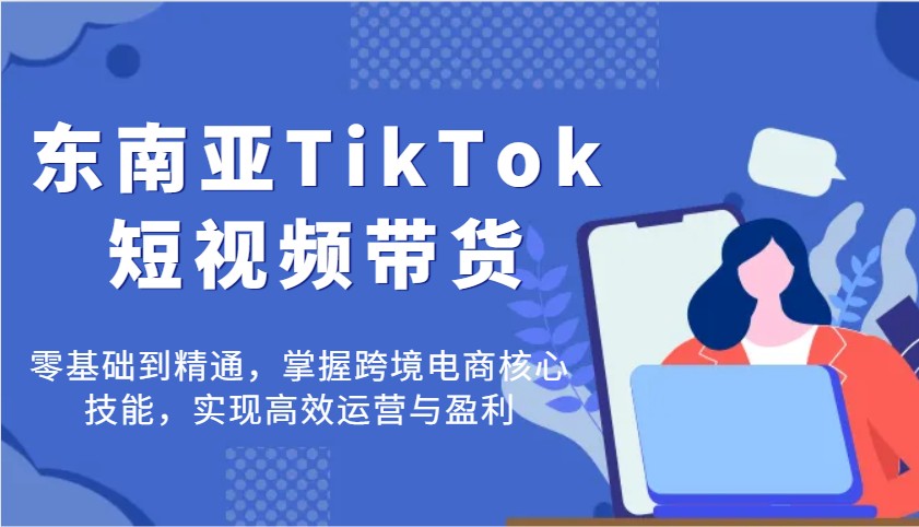 东南亚TikTok短视频带货全攻略：从零基础到高手，掌握跨境电商运营与盈利核心技能-北漠网络